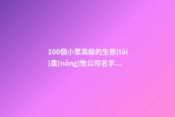 100個小眾高級的生態(tài)農(nóng)牧公司名字 借鑒這類美名-第1張-公司起名-玄機派